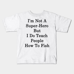 I'm Not A Super Hero But I Do Teach People How To Fish Kids T-Shirt